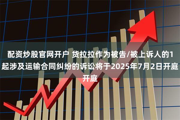 配资炒股官网开户 货拉拉作为被告/被上诉人的1起涉及运输合同纠纷的诉讼将于2025年7月2日开庭