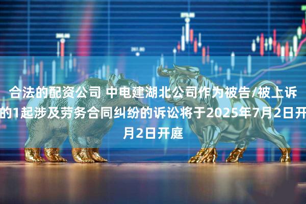 合法的配资公司 中电建湖北公司作为被告/被上诉人的1起涉及劳务合同纠纷的诉讼将于2025年7月2日开庭