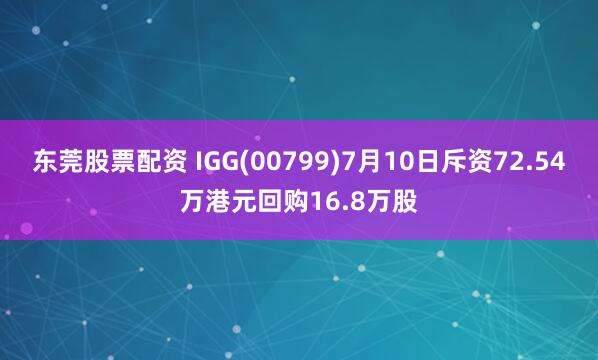 东莞股票配资 IGG(00799)7月10日斥资72.54万港元回购16.8万股