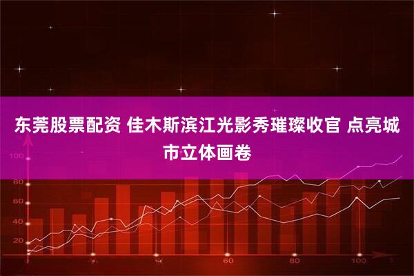 东莞股票配资 佳木斯滨江光影秀璀璨收官 点亮城市立体画卷