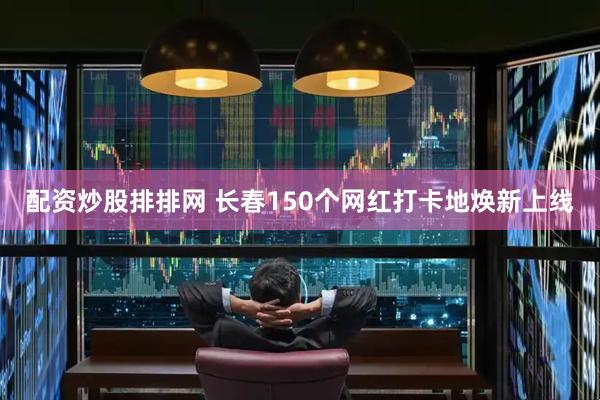 配资炒股排排网 长春150个网红打卡地焕新上线