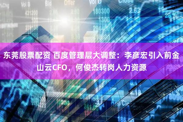 东莞股票配资 百度管理层大调整：李彦宏引入前金山云CFO，何俊杰转岗人力资源