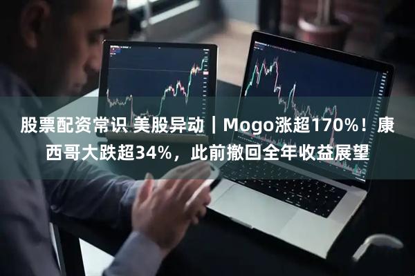 股票配资常识 美股异动｜Mogo涨超170%！康西哥大跌超34%，此前撤回全年收益展望