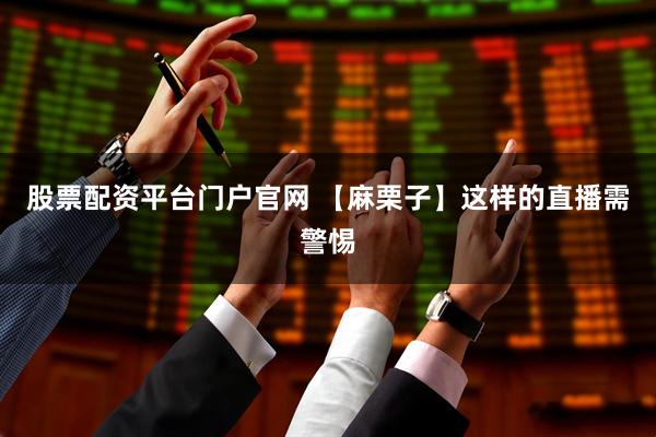 股票配资平台门户官网 【麻栗子】这样的直播需警惕