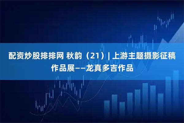 配资炒股排排网 秋韵（21）| 上游主题摄影征稿作品展——龙真多吉作品