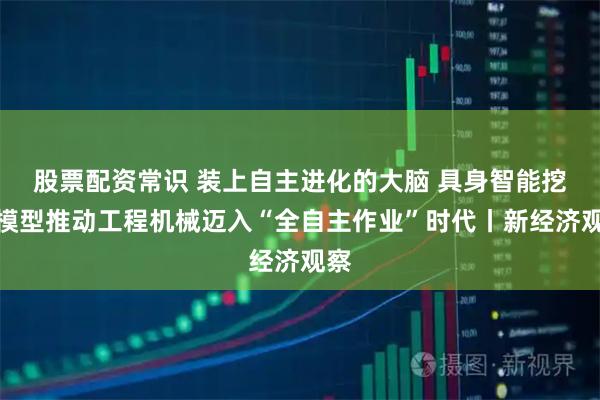 股票配资常识 装上自主进化的大脑 具身智能挖矿模型推动工程机械迈入“全自主作业”时代丨新经济观察