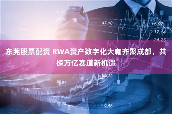 东莞股票配资 RWA资产数字化大咖齐聚成都，共探万亿赛道新机遇