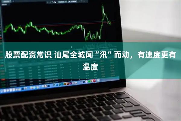 股票配资常识 汕尾全城闻“汛”而动，有速度更有温度