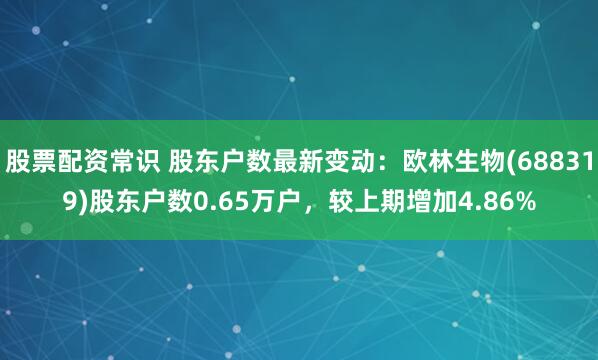 股票配资常识 股东户数最新变动：欧林生物(688319)股东户数0.65万户，较上期增加4.86%