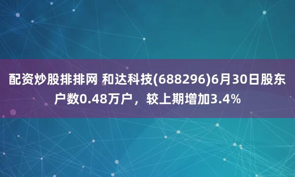 配资炒股排排网 和达科技(688296)6月30日股东户数0.48万户，较上期增加3.4%