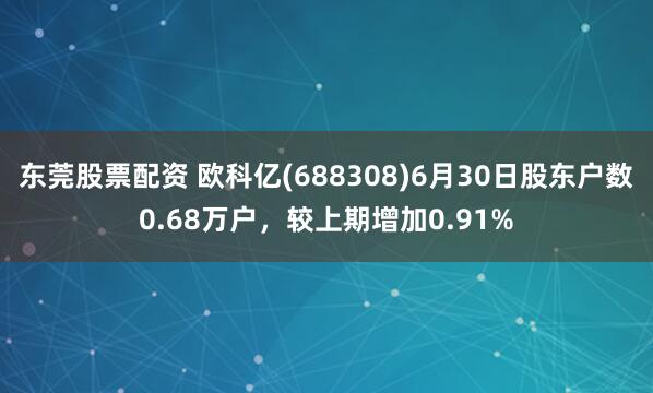 东莞股票配资 欧科亿(688308)6月30日股东户数0.68万户，较上期增加0.91%