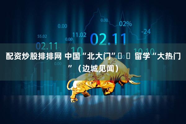 配资炒股排排网 中国“北大门”  留学“大热门”（边城见闻）