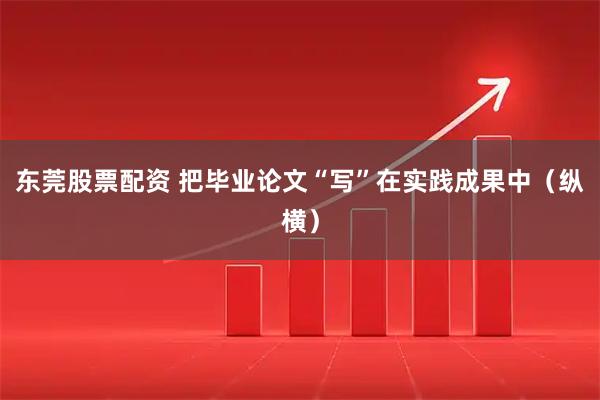 东莞股票配资 把毕业论文“写”在实践成果中（纵横）