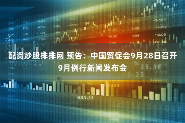 配资炒股排排网 预告：中国贸促会9月28日召开9月例行新闻发布会