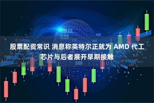 股票配资常识 消息称英特尔正就为 AMD 代工芯片与后者展开早期接触