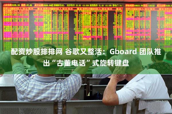 配资炒股排排网 谷歌又整活：Gboard 团队推出“古董电话”式旋转键盘