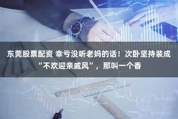 东莞股票配资 幸亏没听老妈的话！次卧坚持装成“不欢迎亲戚风”，那叫一个香