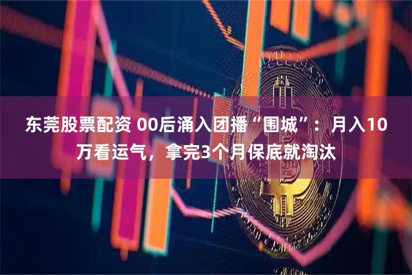 东莞股票配资 00后涌入团播“围城”：月入10万看运气，拿完3个月保底就淘汰