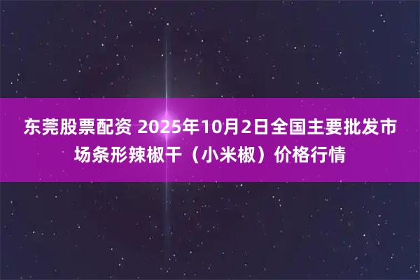 东莞股票配资 2025年10月2日全国主要批发市场条形辣椒干(小米椒)价格行情