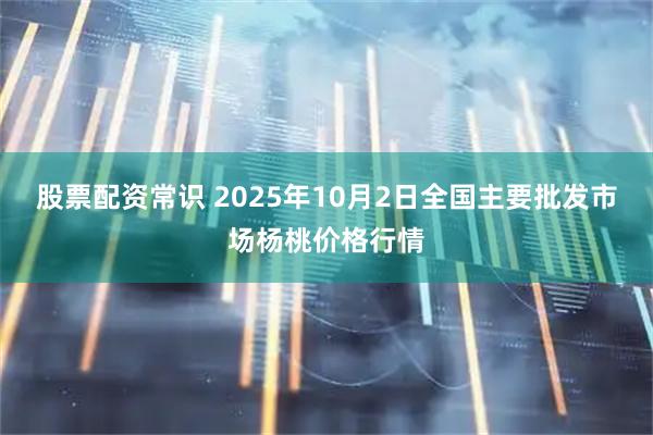 股票配资常识 2025年10月2日全国主要批发市场杨桃价格行情