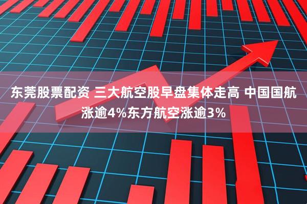 东莞股票配资 三大航空股早盘集体走高 中国国航涨逾4%东方航空涨逾3%