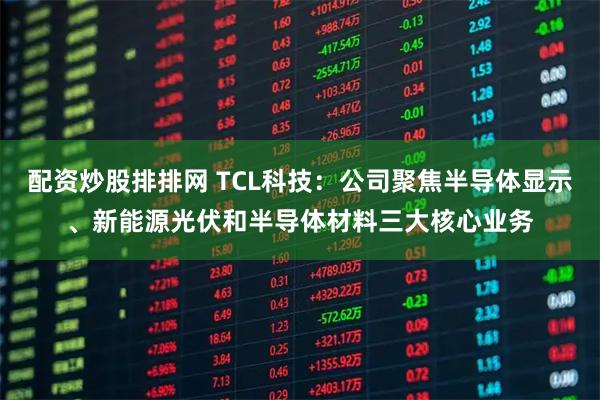 配资炒股排排网 TCL科技：公司聚焦半导体显示、新能源光伏和半导体材料三大核心业务