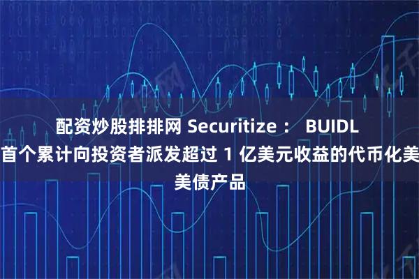 配资炒股排排网 Securitize ： BUIDL 已成为首个累计向投资者派发超过 1 亿美元收益的代币化美债产品