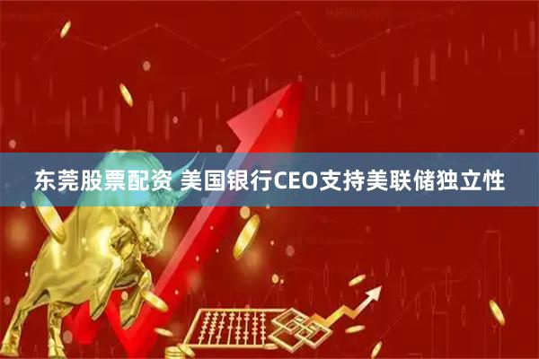 东莞股票配资 美国银行CEO支持美联储独立性