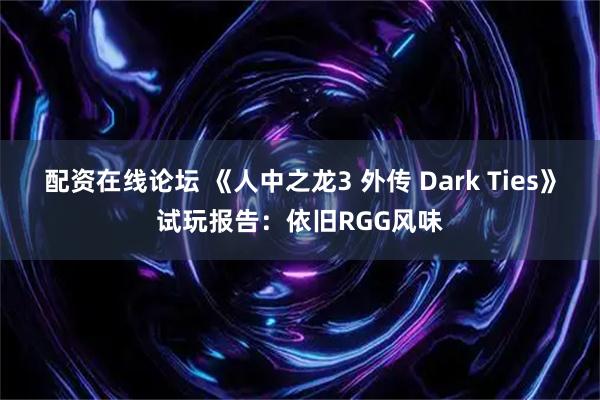 配资在线论坛 《人中之龙3 外传 Dark Ties》试玩报告：依旧RGG风味