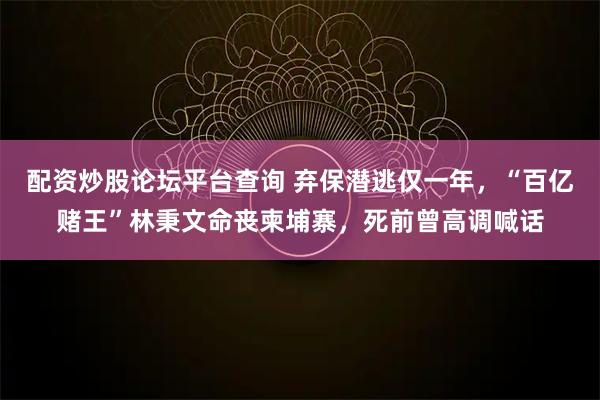 配资炒股论坛平台查询 弃保潜逃仅一年，“百亿赌王”林秉文命丧柬埔寨，死前曾高调喊话