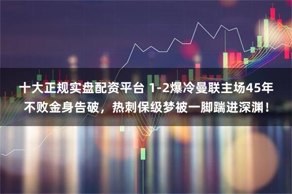 十大正规实盘配资平台 1-2爆冷曼联主场45年不败金身告破，热刺保级梦被一脚踹进深渊！