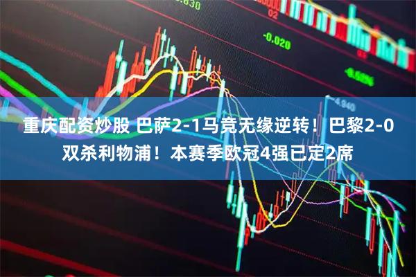重庆配资炒股 巴萨2-1马竞无缘逆转！巴黎2-0双杀利物浦！本赛季欧冠4强已定2席