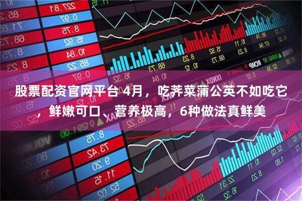 股票配资官网平台 4月，吃荠菜蒲公英不如吃它，鲜嫩可口、营养极高，6种做法真鲜美