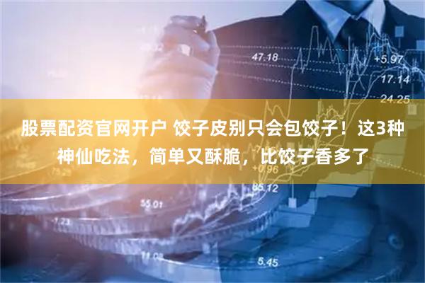 股票配资官网开户 饺子皮别只会包饺子！这3种神仙吃法，简单又酥脆，比饺子香多了