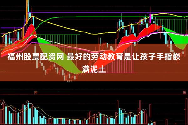 福州股票配资网 最好的劳动教育是让孩子手指嵌满泥土