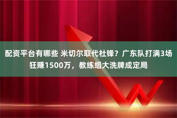 配资平台有哪些 米切尔取代杜锋？广东队打满3场狂赚1500万，教练组大洗牌成定局