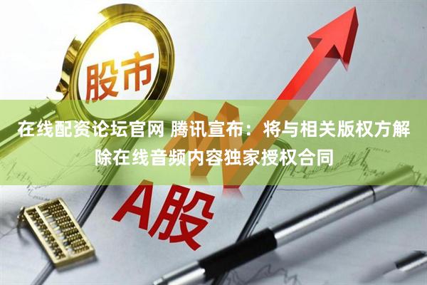 在线配资论坛官网 腾讯宣布：将与相关版权方解除在线音频内容独家授权合同