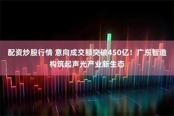 配资炒股行情 意向成交额突破450亿！广东智造构筑起声光产业新生态