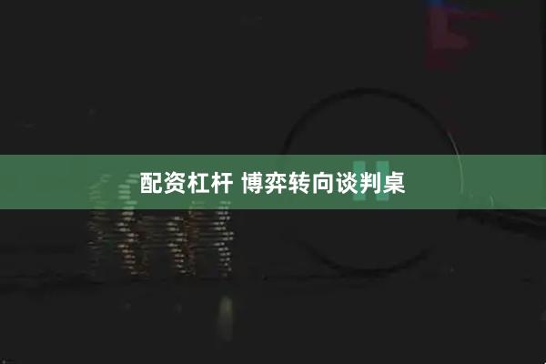 配资杠杆 博弈转向谈判桌