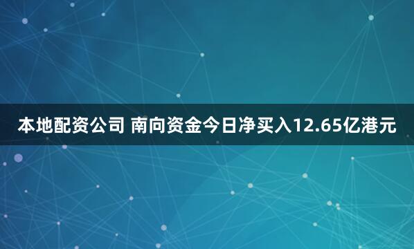 本地配资公司 南向资金今日净买入12.65亿港元