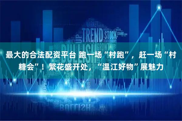 最大的合法配资平台 跑一场“村跑”，赶一场“村糖会”！繁花盛开处，“温江好物”展魅力