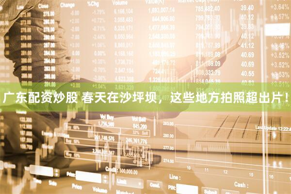 广东配资炒股 春天在沙坪坝，这些地方拍照超出片！