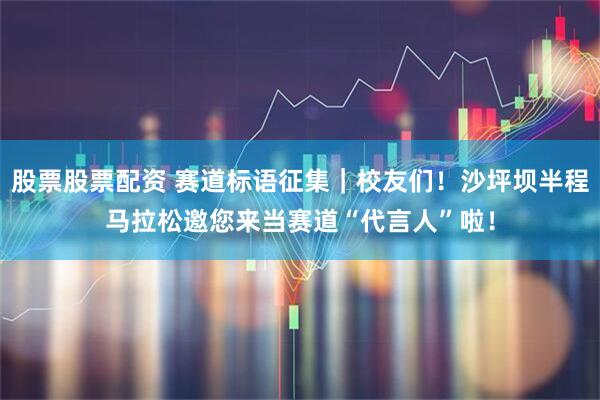 股票股票配资 赛道标语征集｜校友们！沙坪坝半程马拉松邀您来当赛道“代言人”啦！