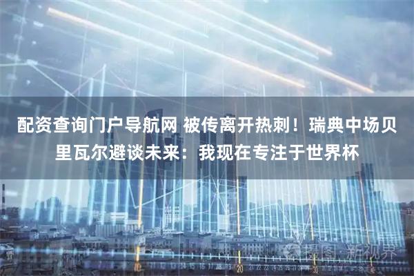 配资查询门户导航网 被传离开热刺！瑞典中场贝里瓦尔避谈未来：我现在专注于世界杯