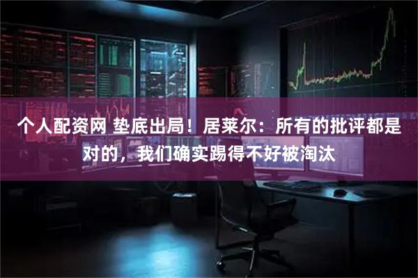个人配资网 垫底出局！居莱尔：所有的批评都是对的，我们确实踢得不好被淘汰